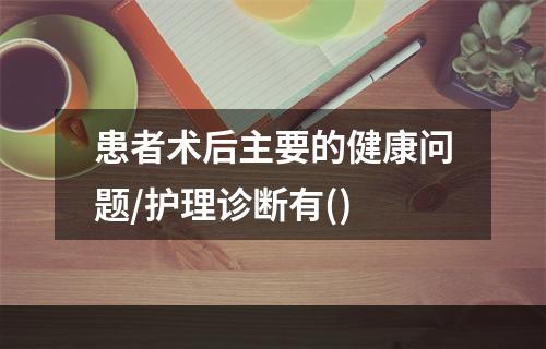 患者术后主要的健康问题/护理诊断有()