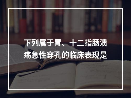 下列属于胃、十二指肠溃疡急性穿孔的临床表现是