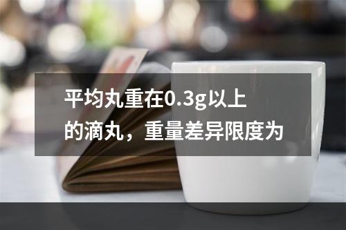 平均丸重在0.3g以上的滴丸，重量差异限度为