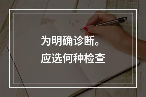 为明确诊断。应选何种检查