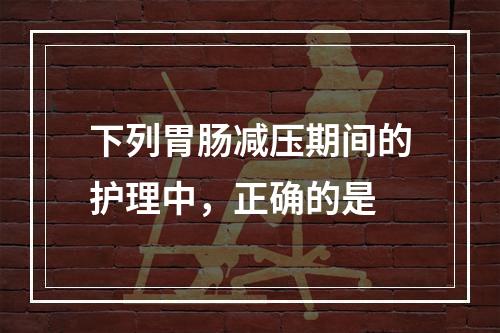 下列胃肠减压期间的护理中，正确的是