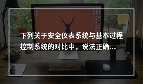 下列关于安全仪表系统与基本过程控制系统的对比中，说法正确的是