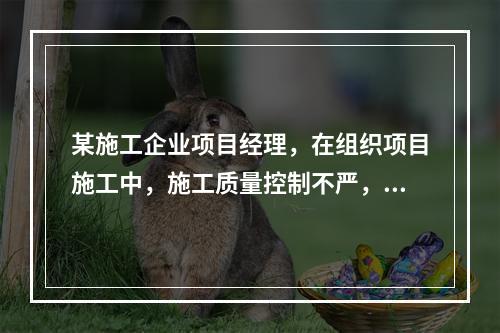 某施工企业项目经理，在组织项目施工中，施工质量控制不严，造成