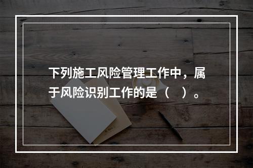 下列施工风险管理工作中，属于风险识别工作的是（　）。