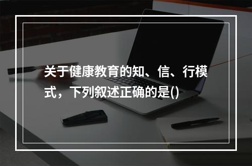 关于健康教育的知、信、行模式，下列叙述正确的是()