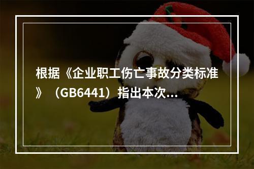 根据《企业职工伤亡事故分类标准》（GB6441）指出本次事故