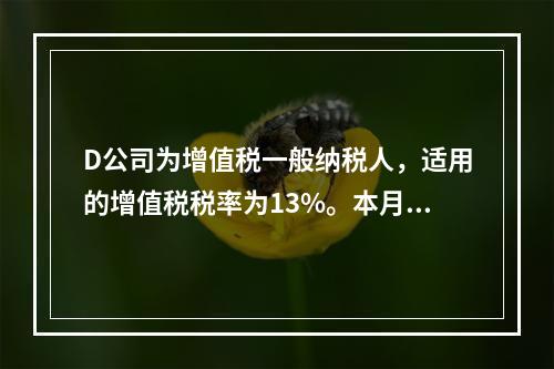 D公司为增值税一般纳税人，适用的增值税税率为13%。本月发生