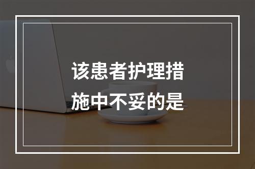 该患者护理措施中不妥的是