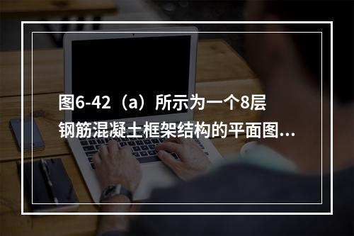 图6-42（a）所示为一个8层钢筋混凝土框架结构的平面图。