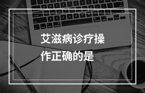 艾滋病诊疗操作正确的是