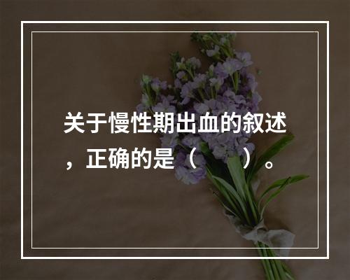 关于慢性期出血的叙述，正确的是（　　）。