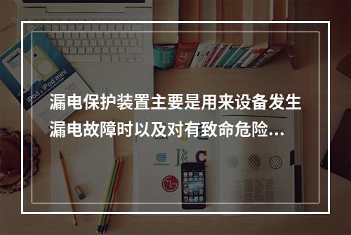 漏电保护装置主要是用来设备发生漏电故障时以及对有致命危险的人