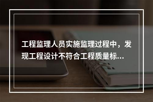 工程监理人员实施监理过程中，发现工程设计不符合工程质量标准或