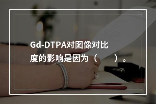 Gd-DTPA对图像对比度的影响是因为（　　）。