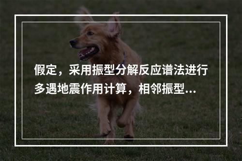 假定，采用振型分解反应谱法进行多遇地震作用计算，相邻振型的周