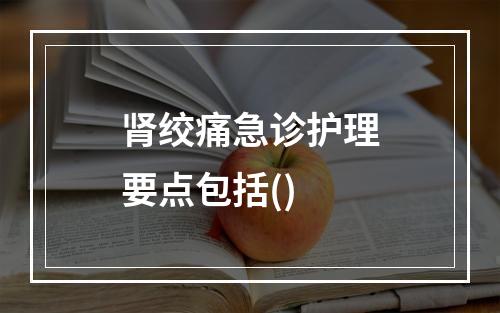 肾绞痛急诊护理要点包括()