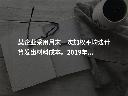 某企业采用月末一次加权平均法计算发出材料成本。2019年3月