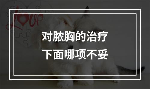 对脓胸的治疗下面哪项不妥