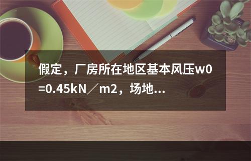 假定，厂房所在地区基本风压w0=0.45kN／m2，场地平坦