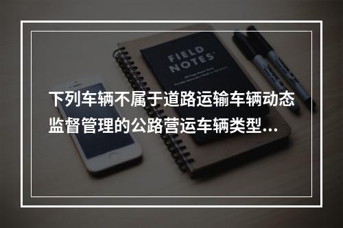 下列车辆不属于道路运输车辆动态监督管理的公路营运车辆类型的是