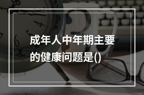 成年人中年期主要的健康问题是()