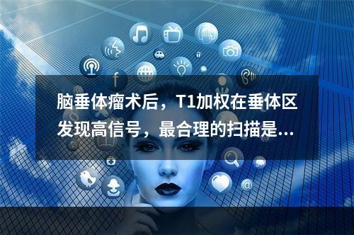 脑垂体瘤术后，T1加权在垂体区发现高信号，最合理的扫描是（