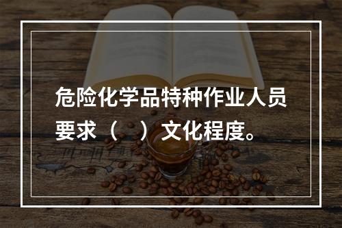 危险化学品特种作业人员要求（　）文化程度。