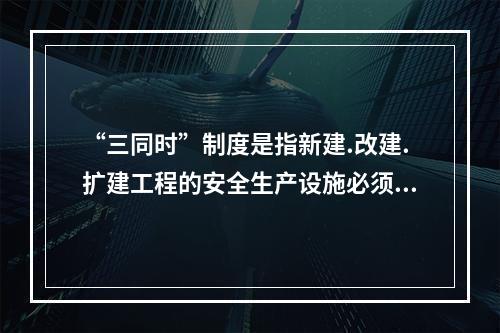 “三同时”制度是指新建.改建.扩建工程的安全生产设施必须与主