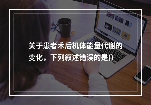 关于患者术后机体能量代谢的变化，下列叙述错误的是()