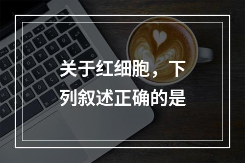 关于红细胞，下列叙述正确的是