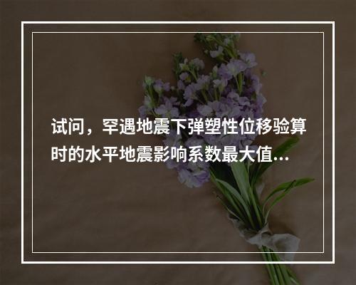 试问，罕遇地震下弹塑性位移验算时的水平地震影响系数最大值及特