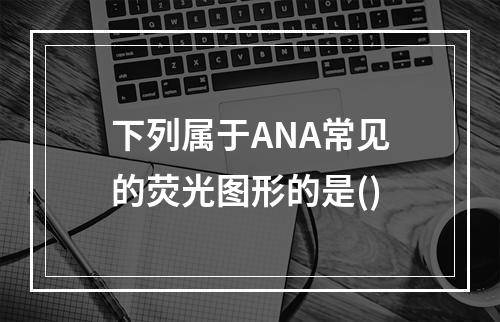 下列属于ANA常见的荧光图形的是()