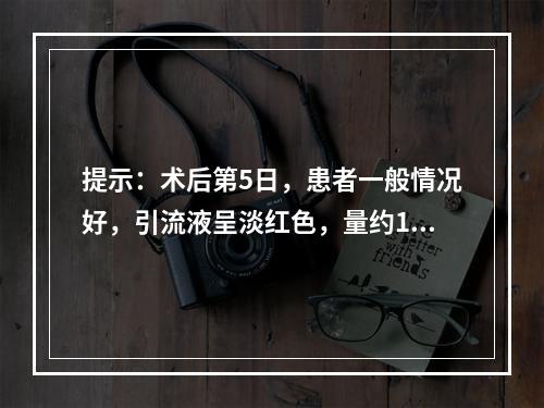 提示：术后第5日，患者一般情况好，引流液呈淡红色，量约15m