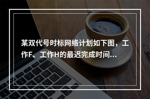 某双代号时标网络计划如下图，工作F、工作H的最迟完成时间分别