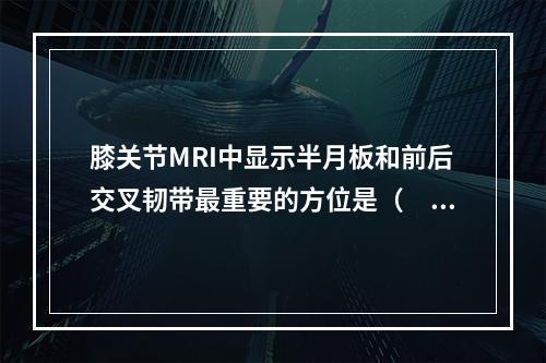 膝关节MRI中显示半月板和前后交叉韧带最重要的方位是（　　