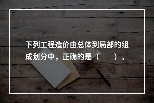 下列工程造价由总体到局部的组成划分中，正确的是（　　）。