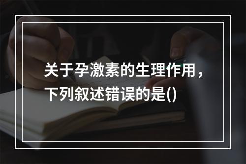 关于孕激素的生理作用，下列叙述错误的是()