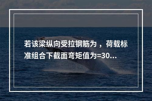 若该梁纵向受拉钢筋为 ，荷载标准组合下截面弯矩值为=300k