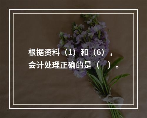 根据资料（1）和（6），会计处理正确的是（　）。