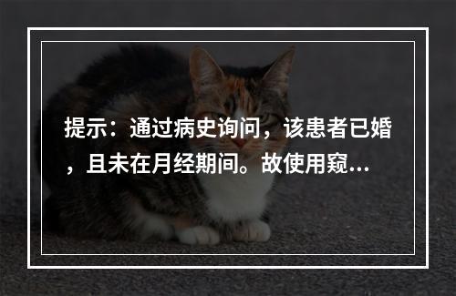 提示：通过病史询问，该患者已婚，且未在月经期间。故使用窥阴器