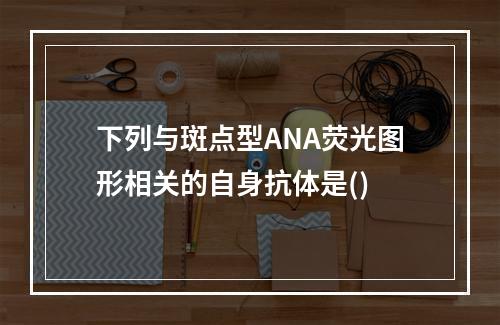 下列与斑点型ANA荧光图形相关的自身抗体是()