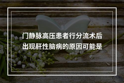 门静脉高压患者行分流术后出现肝性脑病的原因可能是