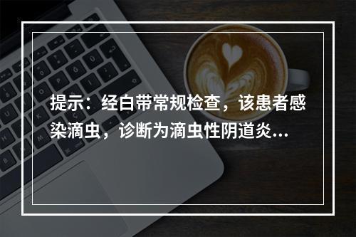 提示：经白带常规检查，该患者感染滴虫，诊断为滴虫性阴道炎。关