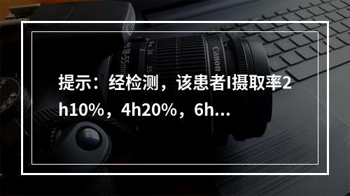 提示：经检测，该患者I摄取率2h10%，4h20%，6h40