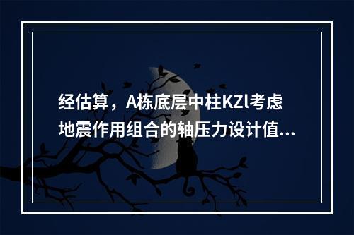 经估算，A栋底层中柱KZl考虑地震作用组合的轴压力设计值N=