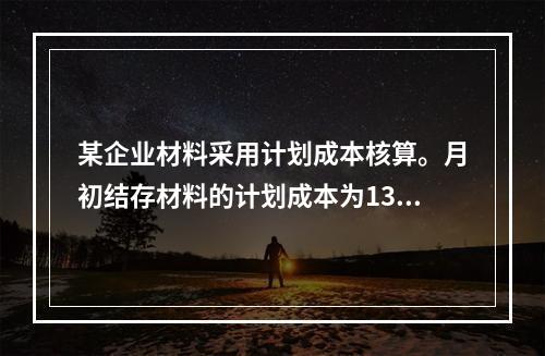 某企业材料采用计划成本核算。月初结存材料的计划成本为130万