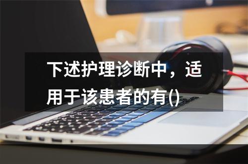 下述护理诊断中，适用于该患者的有()