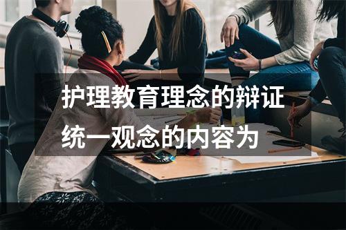 护理教育理念的辩证统一观念的内容为