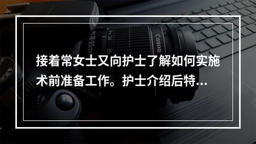 接着常女士又向护士了解如何实施术前准备工作。护士介绍后特别强