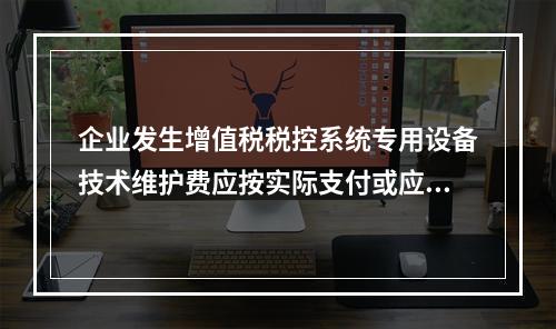 企业发生增值税税控系统专用设备技术维护费应按实际支付或应付的